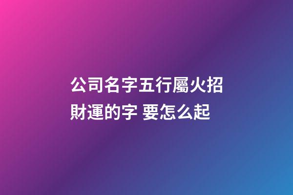 公司名字五行屬火招財運的字 要怎么起-第1張-公司起名-玄機派
